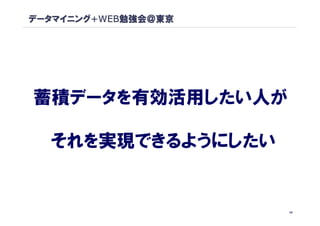 データマイニング+WEB勉強会＠東京




蓄積データを有効活用したい人が

  それを実現できるようにしたい


                     10
 
