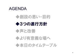 AGENDA
  ◆創設の思い・目的
  ◆３つの進行方針
  ◆声と改善
  ◆より有意義な場へ
  ◆本日のタイムテーブル
                20
 