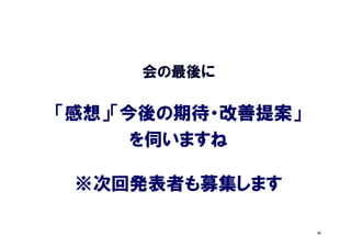 会の最後に

「感想」「今後の期待・改善提案」
      を伺いますね

 ※次回発表者も募集します

                   39
 