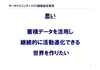 データマイニング+WEB勉強会＠東京


              思い

       蓄積データを活用し
    継続的に活動進化できる
         世界を作りたい
                     6
 