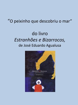 “O peixinho que descobriu o mar”

           do livro
   Estranhões e Bizarrocos,
     de José Eduardo Agualusa
 