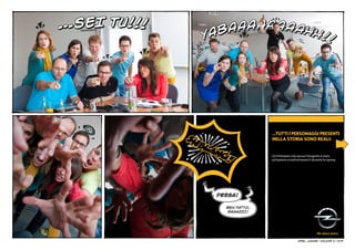 …SEI TU!!!




                                   …Tutti i personaggi presenti
             SHB                   nella storia sono reali:
                LAN
                   G!              Certifichiamo che nessun fotografo è stato
                                   sottoposto a maltrattamenti durante le riprese.




                   PRESA!

                      BEN FATTO,
                       RAGAZZI!




                                                      Opel junior    
                                                                  - VOLUME 2 | 9/9
 