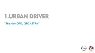 1.URBAN DRIVER
“The New OPEL GTC ASTRA”
 