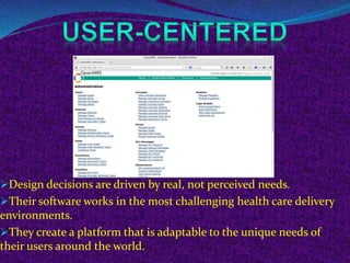 Design decisions are driven by real, not perceived needs. 
Their software works in the most challenging health care delivery 
environments. 
They create a platform that is adaptable to the unique needs of 
their users around the world. 
 