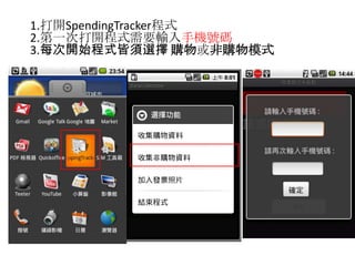  1.打開SpendingTracker程式  2.第一次打開程式需要輸入手機號碼3.每次開始程式皆須選擇 購物或非購物模式