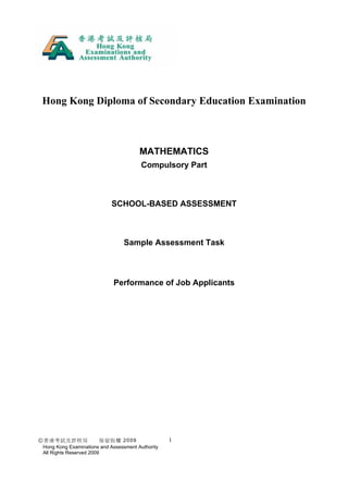 Hong Kong Diploma of Secondary Education Examination



                                       MATHEMATICS
                                        Compulsory Part



                           SCHOOL-BASED ASSESSMENT



                                Sample Assessment Task



                            Performance of Job Applicants




©香港考試及評核局                保留版權 2009                1
Hong Kong Examinations and Assessment Authority
All Rights Reserved 2009
 