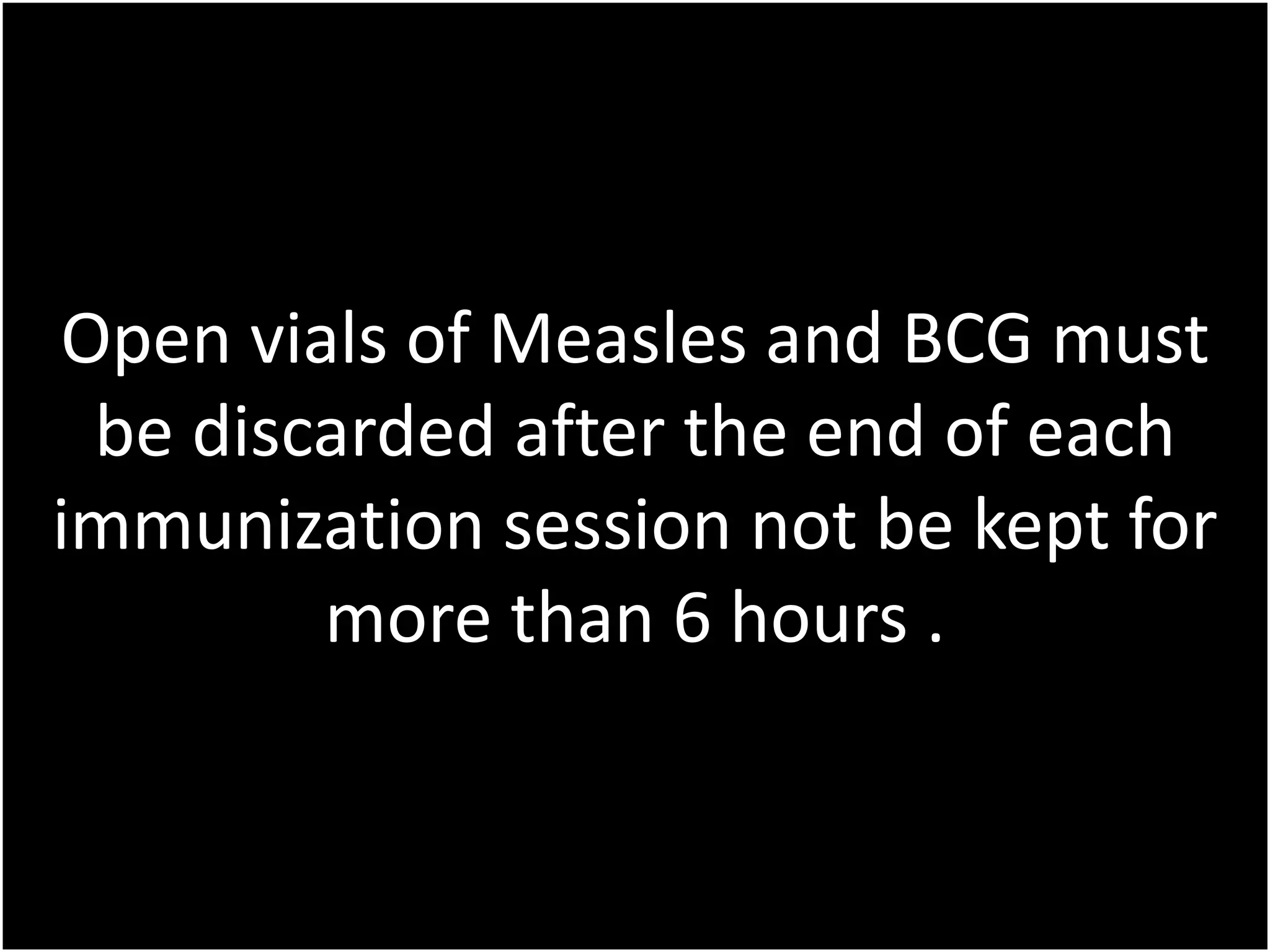 Open vials of Measles and BCG must
be discarded after the end of each
immunization session not be kept for
more than 6 hours .