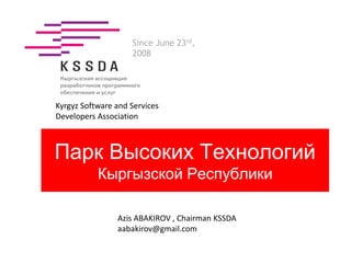 Kyrgyz Software and Services
Developers Association
Since June 23rd,
2008
Парк Высоких Технологий
Кыргызской Республики
Azis ABAKIROV , Chairman KSSDA
aabakirov@gmail.com
 