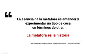 www.biko2.com
La esencia de la metáfora es entender y
experimentar un tipo de cosa
en términos de otra.
Metáforas de la vida cotidiana. José Antonio Millán y Susana Narotzky
La metáfora es la historia
 