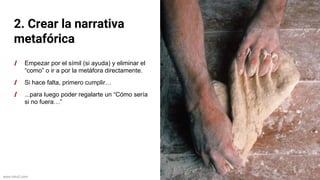 www.biko2.com
2. Crear la narrativa
metafórica
Empezar por el símil (si ayuda) y eliminar el
“como” o ir a por la metáfora directamente.
Si hace falta, primero cumplir…
...para luego poder regalarte un “Cómo sería
si no fuera…”
 