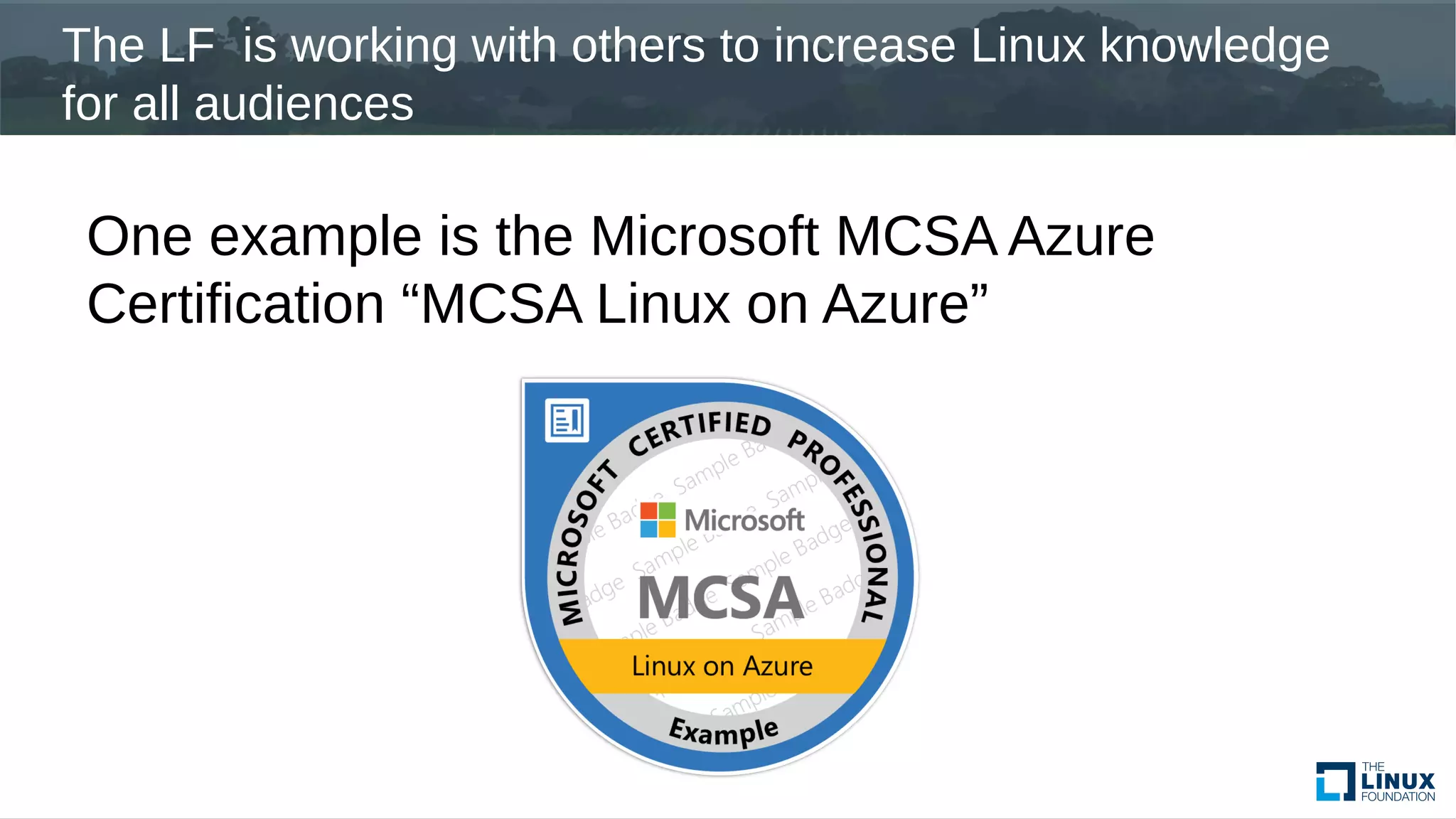 The LF is working with others to increase Linux knowledge
for all audiences
One example is the Microsoft MCSA Azure
Certification “MCSA Linux on Azure”
 