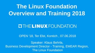 The Linux Foundation
Overview and Training 2018
OPEN '18, Ter Elst, Kontich , 07.06.2018
Speaker: Klaus Behrla,
Business Development Director - Training, EMEAR Region,
The Linux Foundation
 