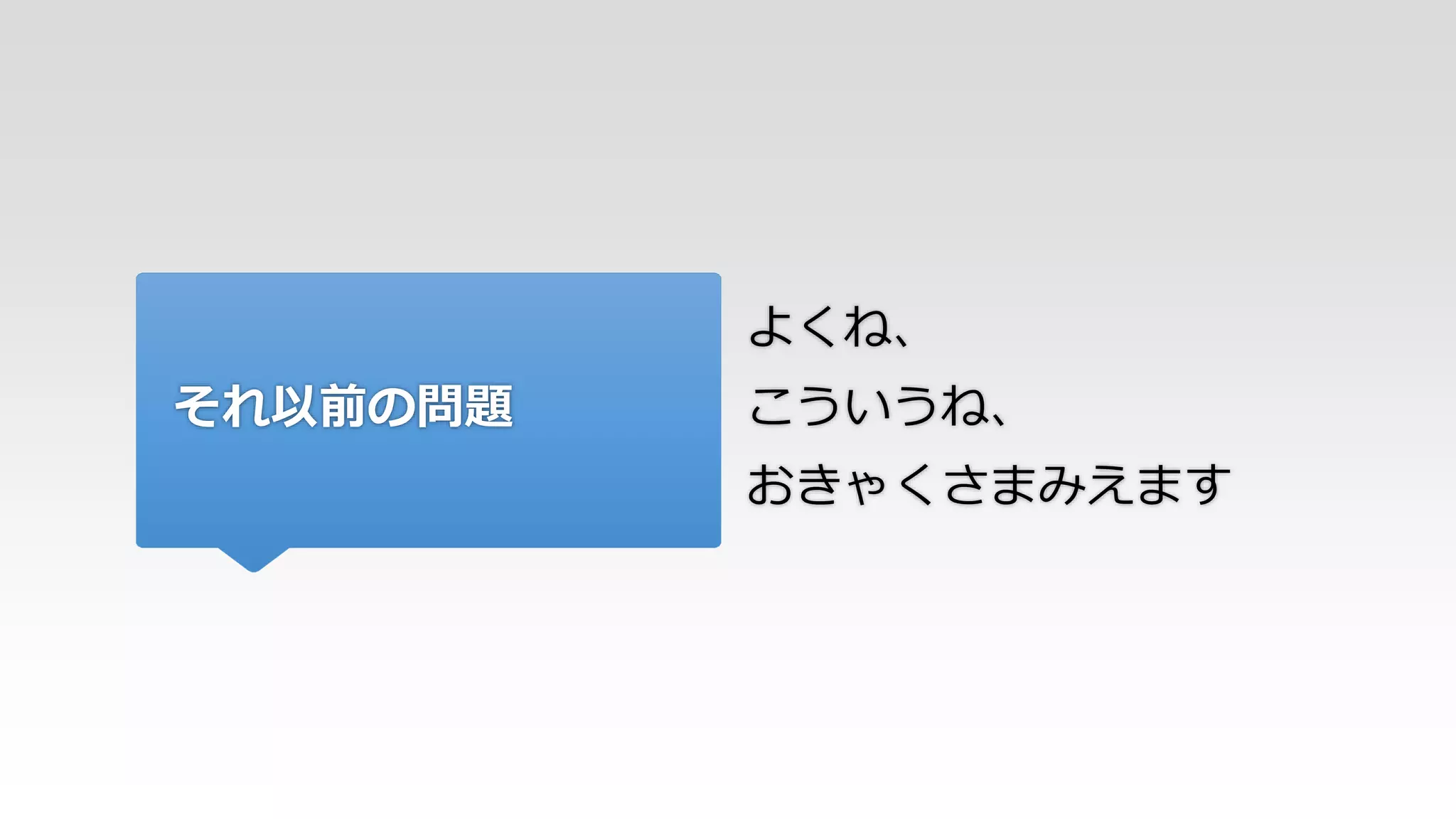 それ以前の問題
よくね、
こういうね、
おきゃくさまみえます
 