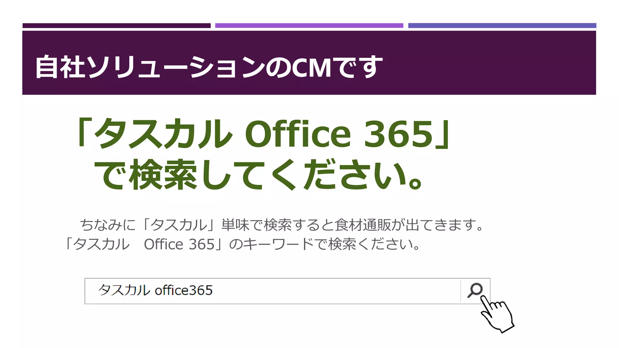 自社ソリューションのCMです
ちなみに「タスカル」単味で検索すると食材通販が出てきます。
「タスカル Office 365」のキーワードで検索ください。
「タスカル Office 365」
で検索してください。
 