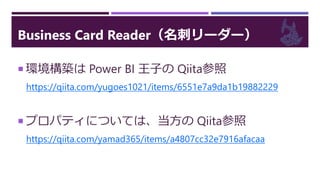 Business Card Reader（名刺リーダー）
 環境構築は Power BI 王子の Qiita参照
https://qiita.com/yugoes1021/items/6551e7a9da1b19882229
 プロパティについては、当方の Qiita参照
https://qiita.com/yamad365/items/a4807cc32e7916afacaa
 
