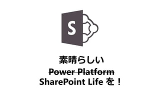 素晴らしい
Power Platform
SharePoint Life を！
 