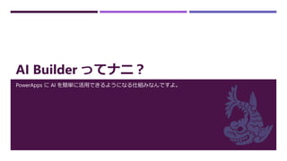 AI Builder ってナニ？
PowerApps に AI を簡単に活用できるようになる仕組みなんですよ。
 