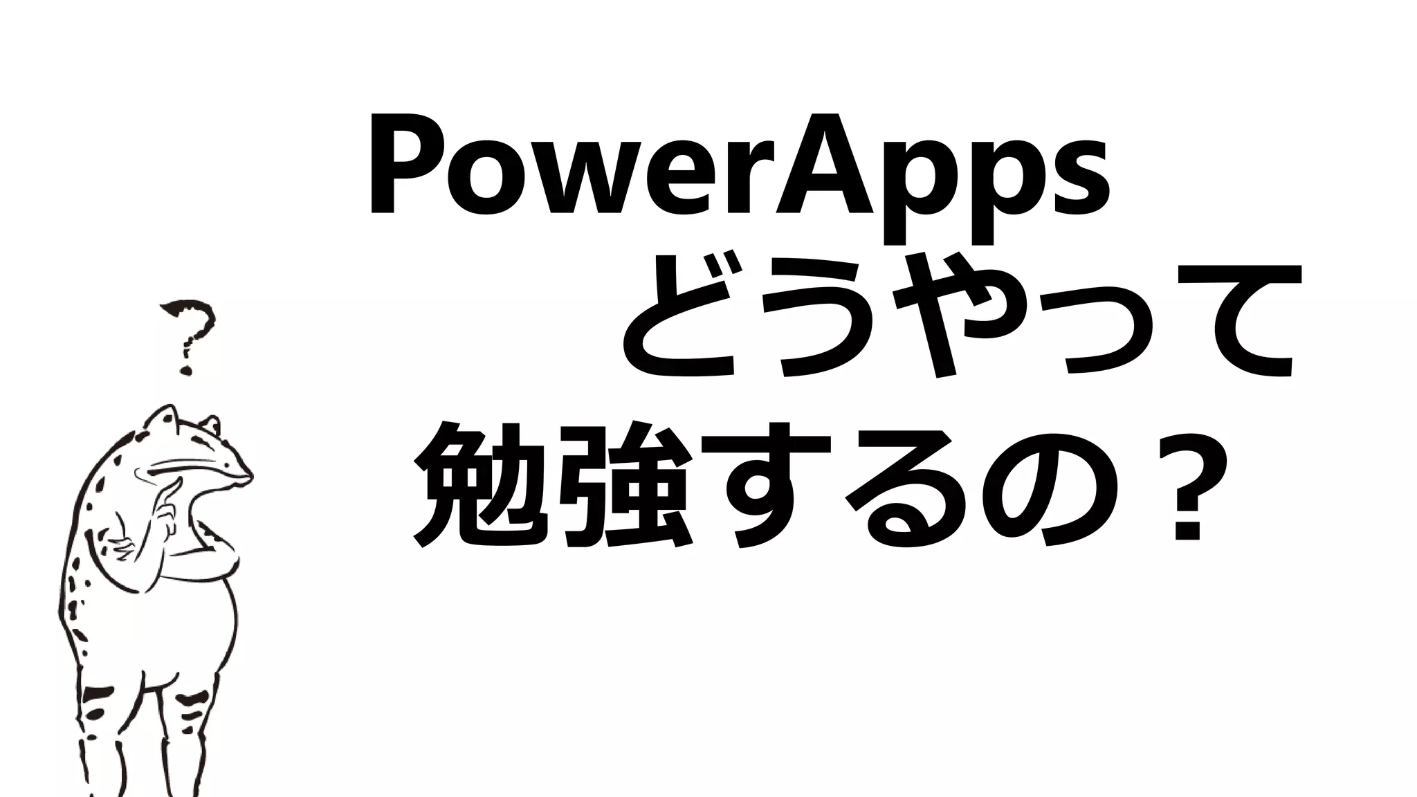 PowerApps
どうやって
勉強するの？
 