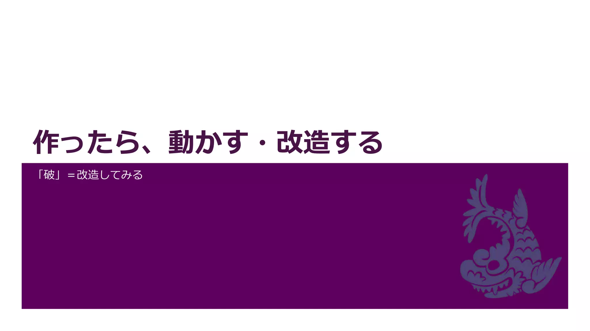 作ったら、動かす・改造する
「破」＝改造してみる
 