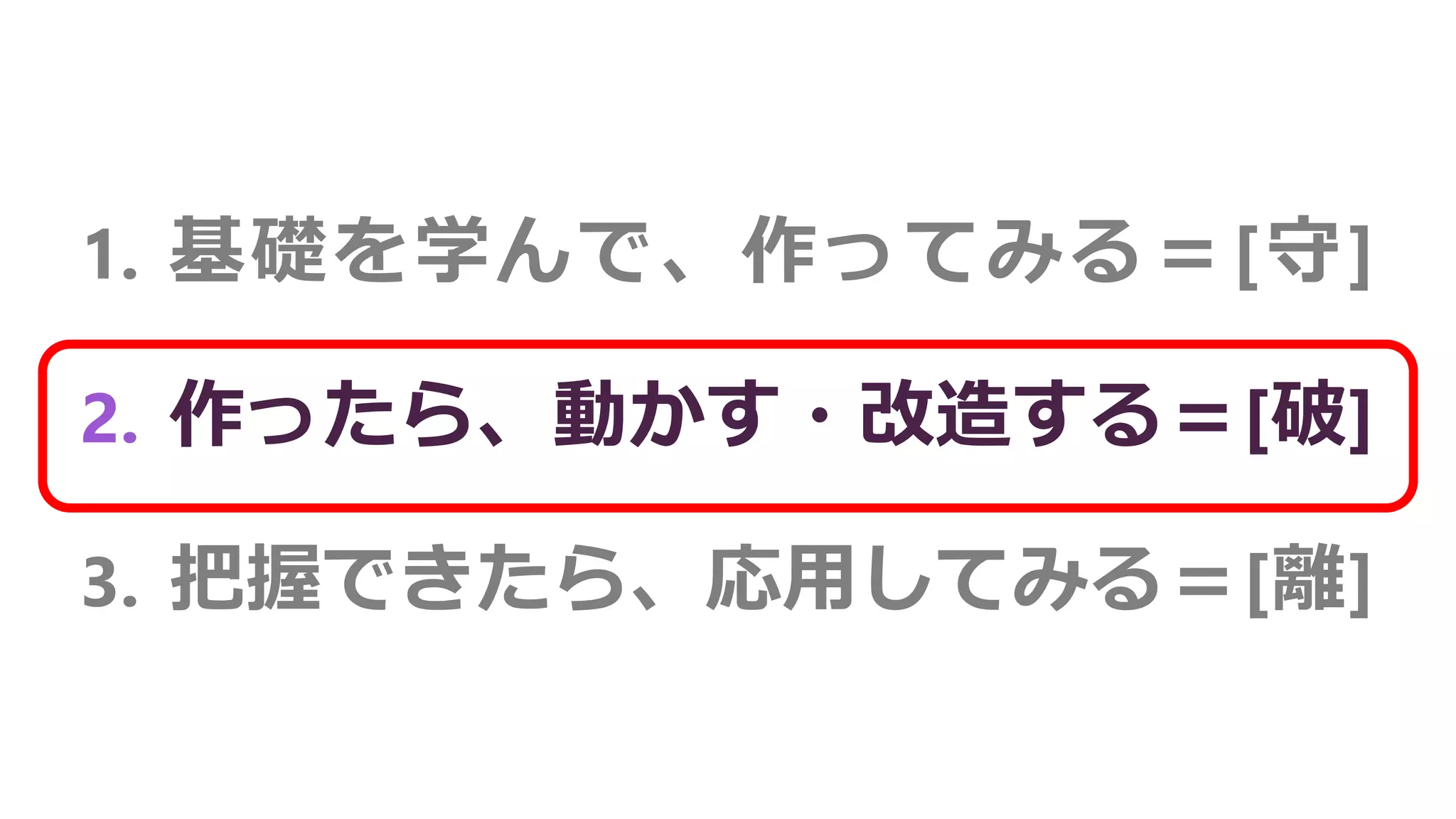 1. 基礎を学んで、作ってみる＝[守]
2. 作ったら、動かす・改造する＝[破]
3. 把握できたら、応用してみる＝[離]
 