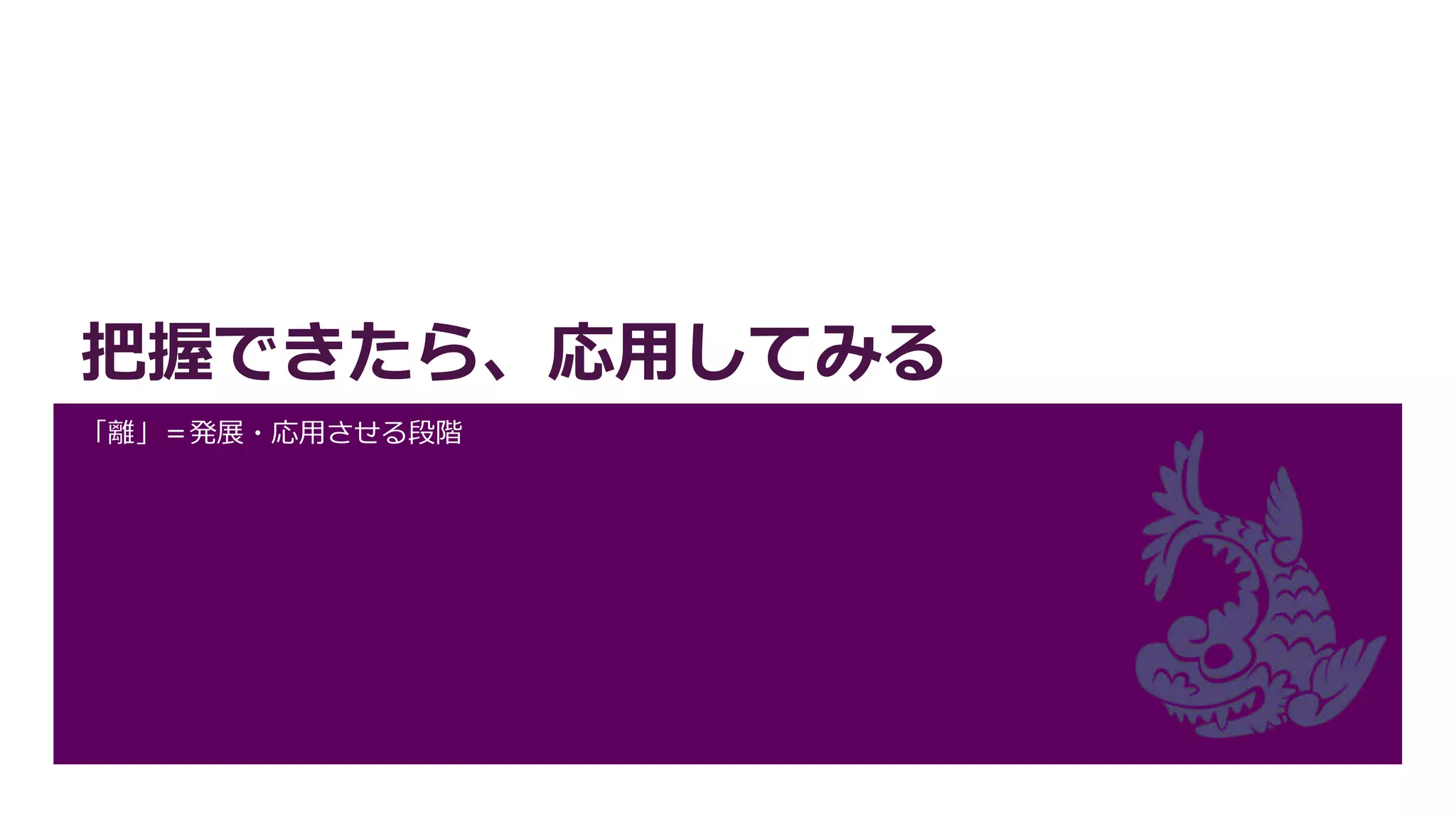 把握できたら、応用してみる
「離」＝発展・応用させる段階
 