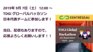 2019年 9月 7日（土） 12:00 ～
TDGi グローバルハッカソン
日本代表チームに参加します！
当日、配信もありますので、
応援よろしくお願いします！！
 