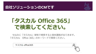 自社ソリューションのCMです
ちなみに「タスカル」単味で検索すると食材通販が出てきます。
「タスカル Office 365」のキーワードで検索ください。
「タスカル Office 365」
で検索してください。
 