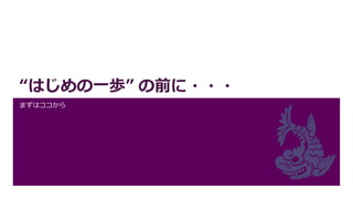“はじめの一歩” の前に・・・
まずはココから
 