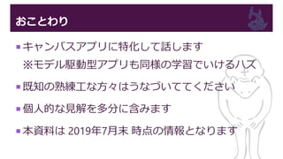 おことわり
 キャンバスアプリに特化して話します
※モデル駆動型アプリも同様の学習でいけるハズ
 既知の熟練工な方々はうなづいててください
 個人的な見解を多分に含みます
 本資料は 2019年7月末 時点の情報となります
 