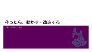 作ったら、動かす・改造する
「破」＝改造してみる
 