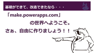 基礎ができて、改造できたなら・・・
「make.powerapps.com」
の世界へようこそ。
さぁ、自由に作りましょう！！
 