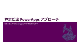 やまだ流 PowerApps アプローチ
※超☆個人的な PowerApps アプリ作成時のながれ
 