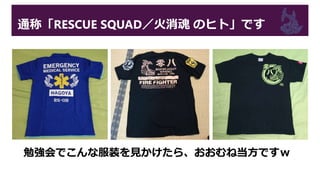 通称「RESCUE SQUAD／火消魂 のヒト」です
勉強会でこんな服装を見かけたら、おおむね当方ですｗ
 
