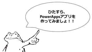 ひたすら、
PowerAppsアプリを
作ってみましょ！！
 
