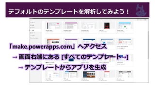 デフォルトのテンプレートを解析してみよう！
「make.powerapps.com」へアクセス
→ 画面右端にある [すべてのテンプレート→]
→ テンプレートからアプリを生成
 