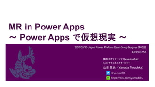 MR in Power Apps
～ Power Apps で仮想現実 ～
2020/05/30 Japan Power Platform User Group Nagoya 第05回
#JPPUG758
山田 晃央（Yamada Teruchika）
株式会社アイシーソフト[www.icsoft.jp]
シニアテクニカルマネージャー
@yamad365
https://qiita.com/yamad365
 