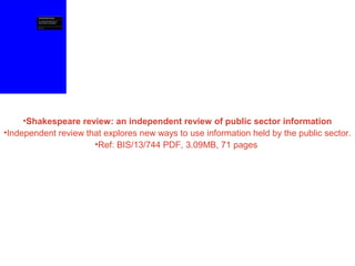 •Shakespeare review: an independent review of public sector information
•Independent review that explores new ways to use information held by the public sector.
•Ref: BIS/13/744 PDF, 3.09MB, 71 pages