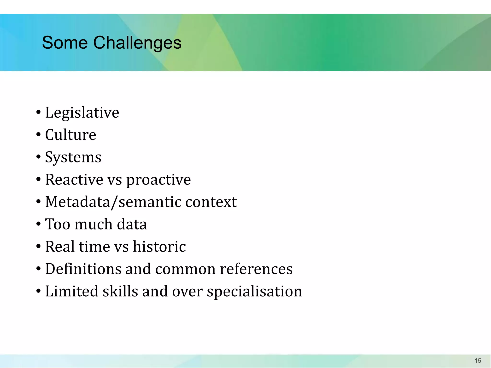 Some Challenges

• Legislative
• Culture
• Systems
• Reactive vs proactive
• Metadata/semantic context
• Too much data
• Real time vs historic
• Definitions and common references
• Limited skills and over specialisation

15

 