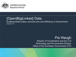 {Open|Big|Linked} Data
Enabling better policy, services and cost efficiency in Government
Version 0.5

Pia Waugh
Director of Coordination and Gov 2.0
Technology and Procurement Division
Office of the Australian Government CTO

1

 