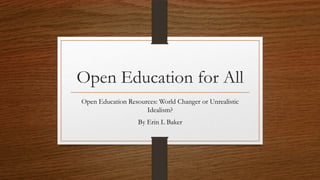 Open Education for All
Open Education Resources: World Changer or Unrealistic
Idealism?
By Erin L Baker
 