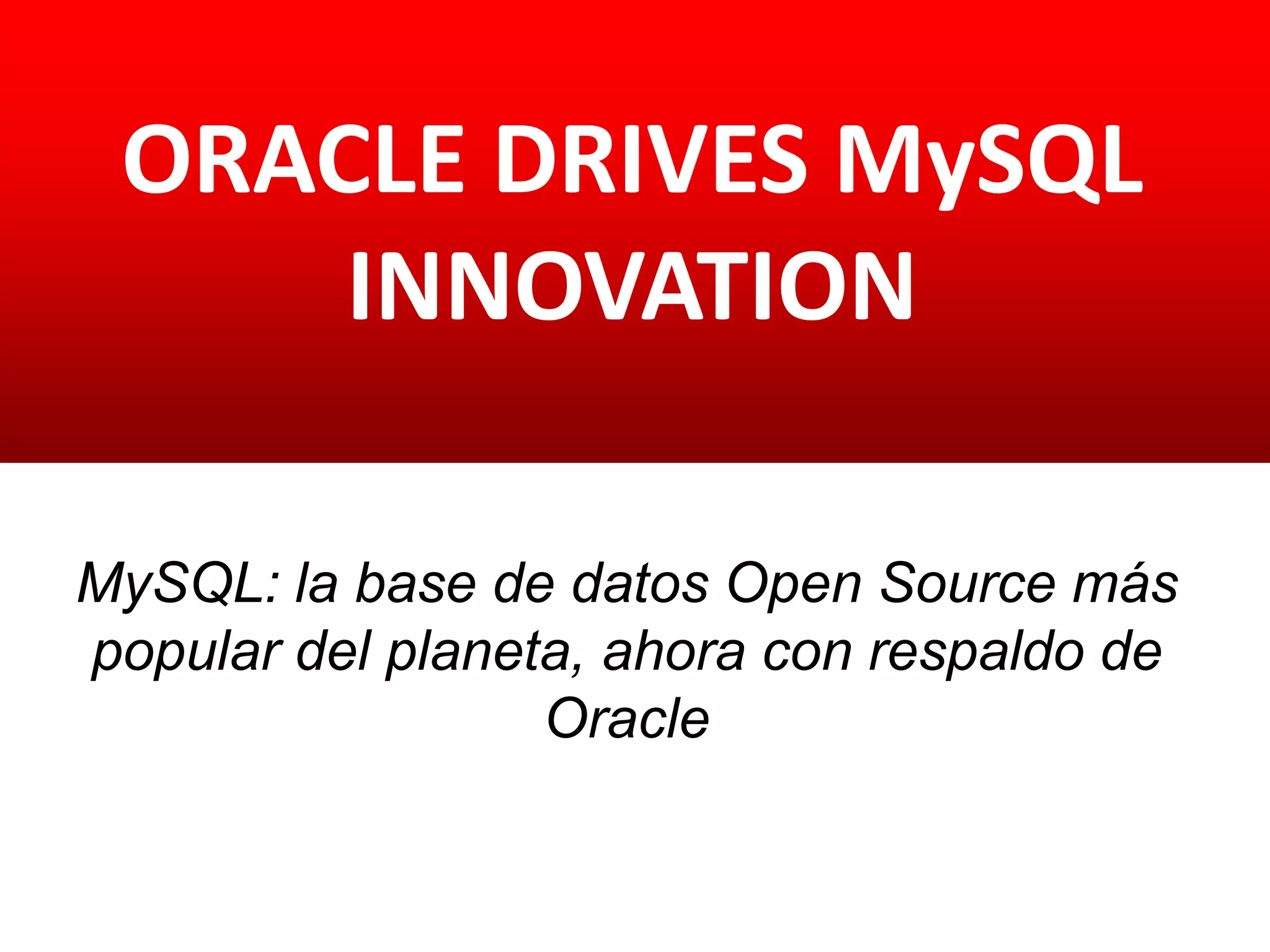 ORACLE DRIVES MySQL
INNOVATION
DELIVERING MORE BETTER
PRODUCTS FASTER
MySQL: la base de datos Open Source más
popular del planeta, ahora con respaldo de
Oracle
 
