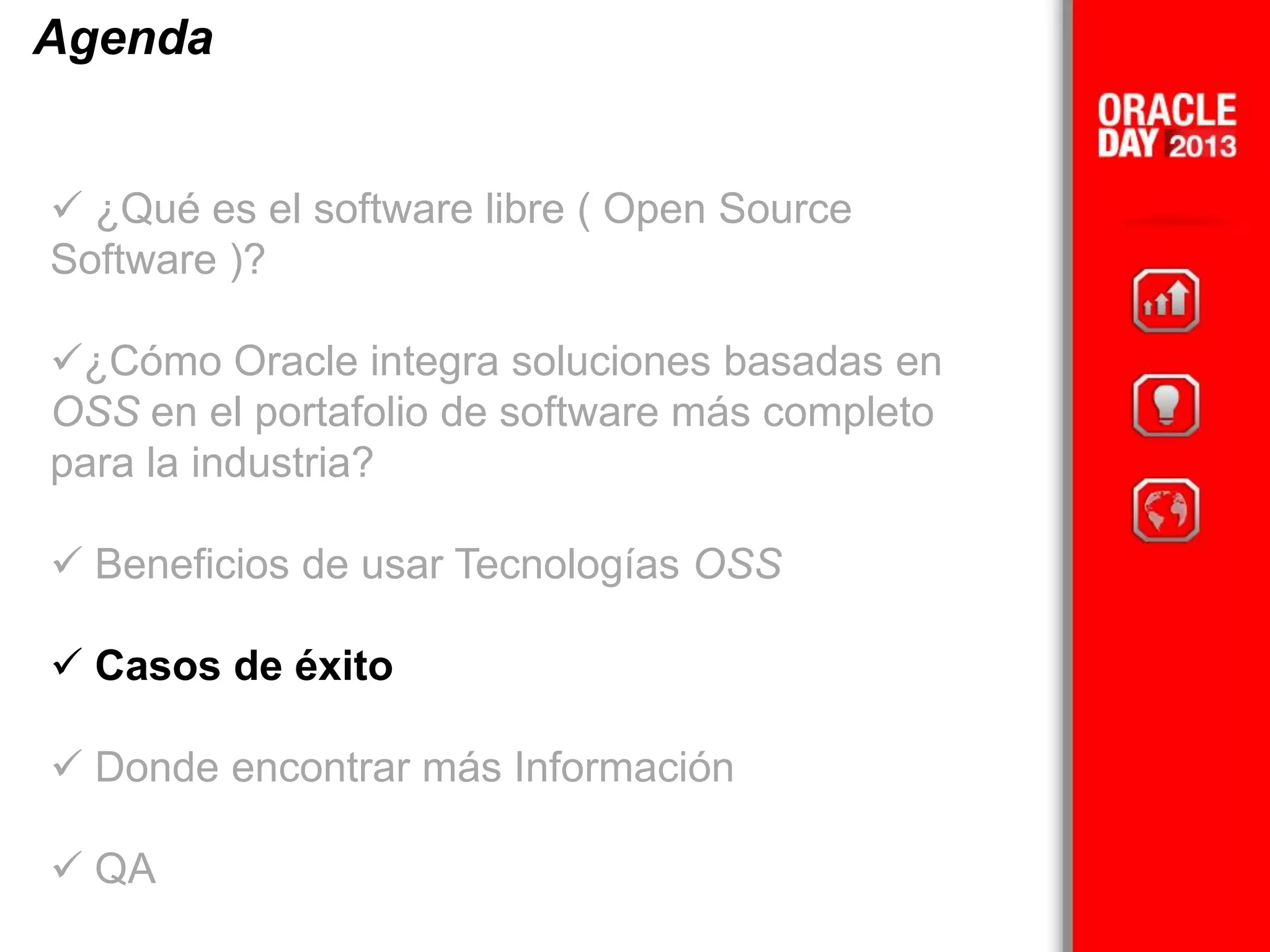 Agenda
 ¿Qué es el software libre ( Open Source
Software )?
¿Cómo Oracle integra soluciones basadas en
OSS en el portafolio de software más completo
para la industria?
 Beneficios de usar Tecnologías OSS
 Casos de éxito
 Donde encontrar más Información
 QA
 