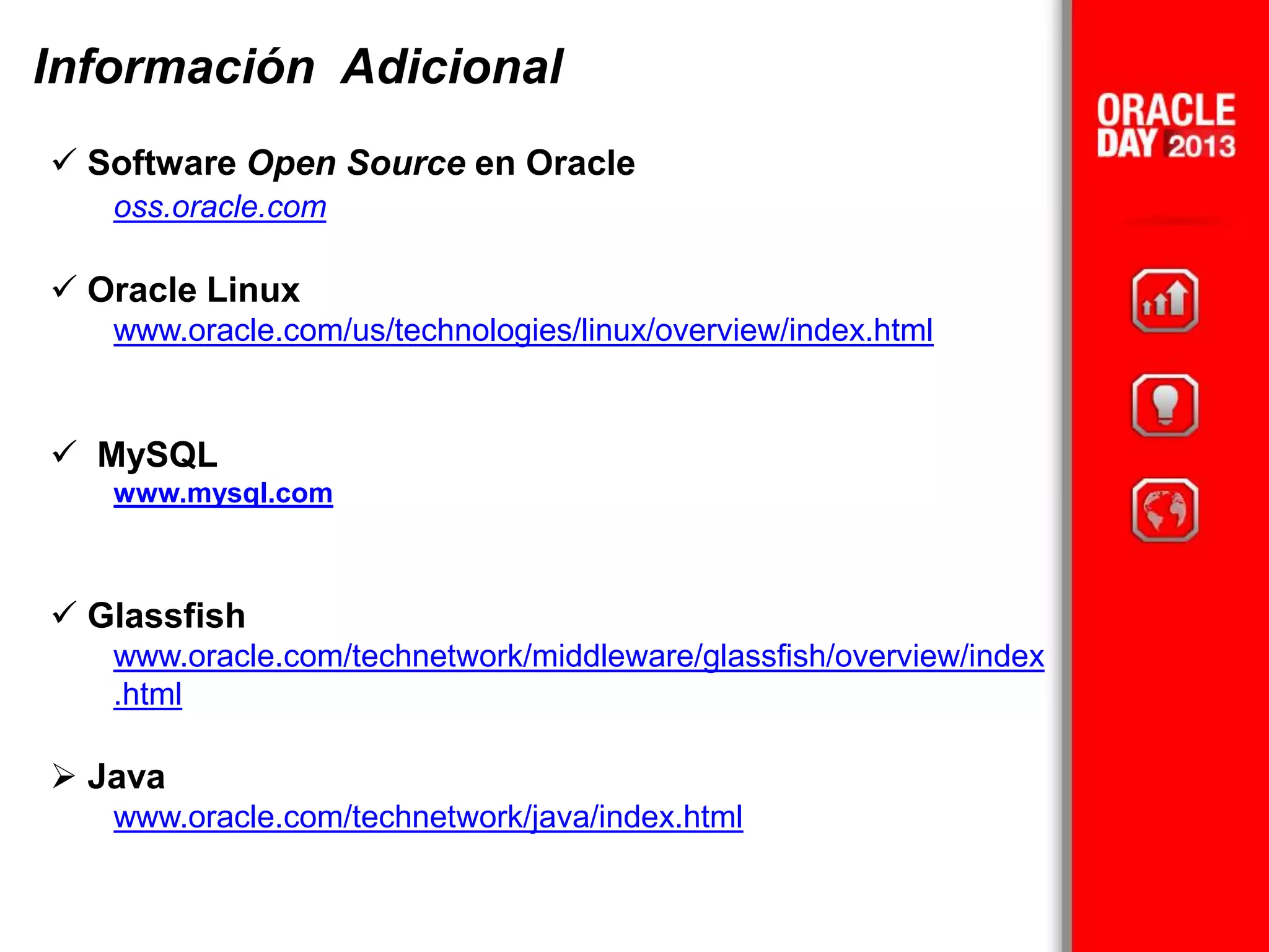 Información Adicional
 Software Open Source en Oracle
oss.oracle.com
 Oracle Linux
www.oracle.com/us/technologies/linux/overview/index.html
 MySQL
www.mysql.com
 Glassfish
www.oracle.com/technetwork/middleware/glassfish/overview/index
.html
 Java
www.oracle.com/technetwork/java/index.html
 