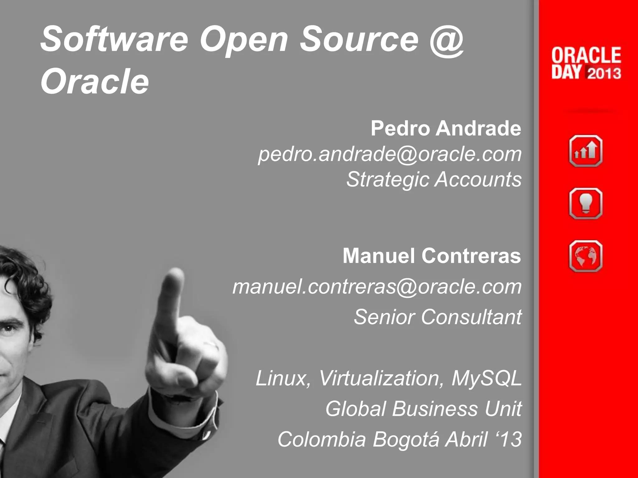 Software Open Source @
Oracle
Pedro Andrade
pedro.andrade@oracle.com
Strategic Accounts
Manuel Contreras
manuel.contreras@oracle.com
Senior Consultant
Linux, Virtualization, MySQL
Global Business Unit
Colombia Bogotá Abril ‘13
 