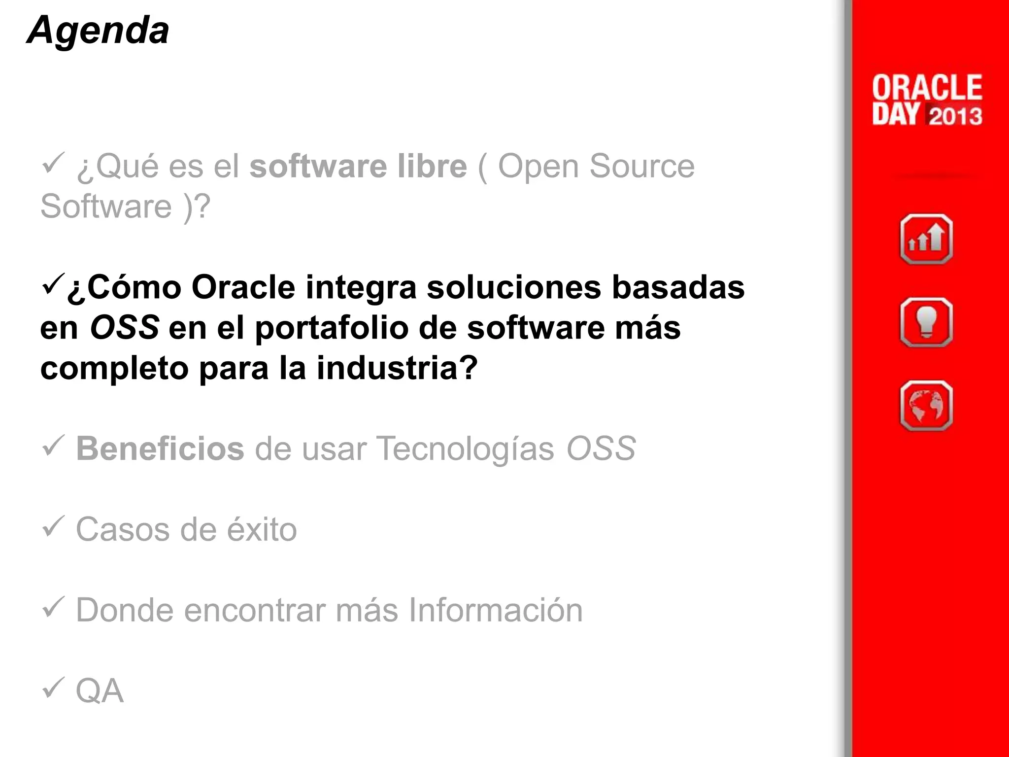 Agenda
 ¿Qué es el software libre ( Open Source
Software )?
¿Cómo Oracle integra soluciones basadas
en OSS en el portafolio de software más
completo para la industria?
 Beneficios de usar Tecnologías OSS
 Casos de éxito
 Donde encontrar más Información
 QA
 