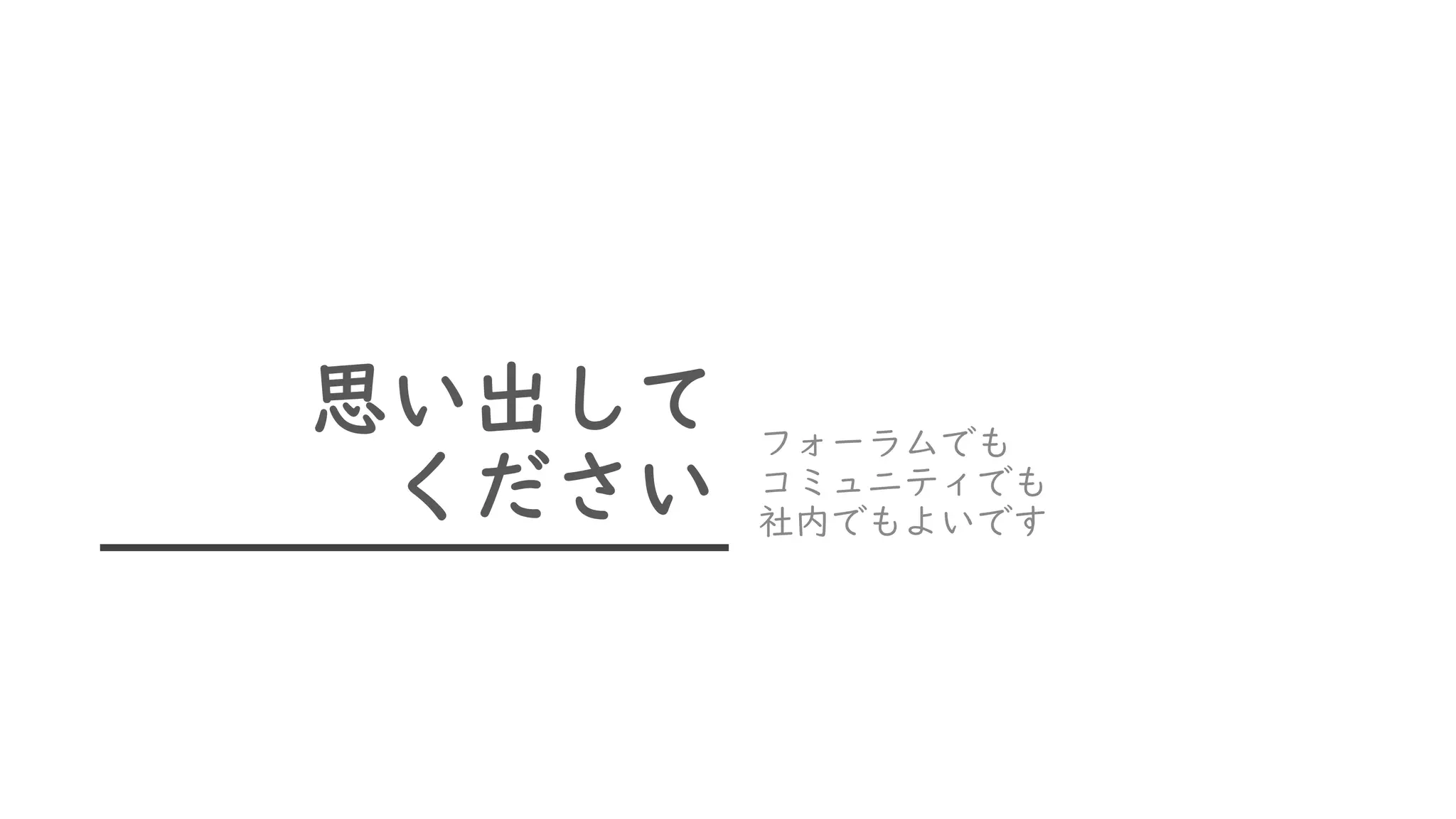 思い出して
ください
フォーラムでも
コミュニティでも
社内でもよいです
 