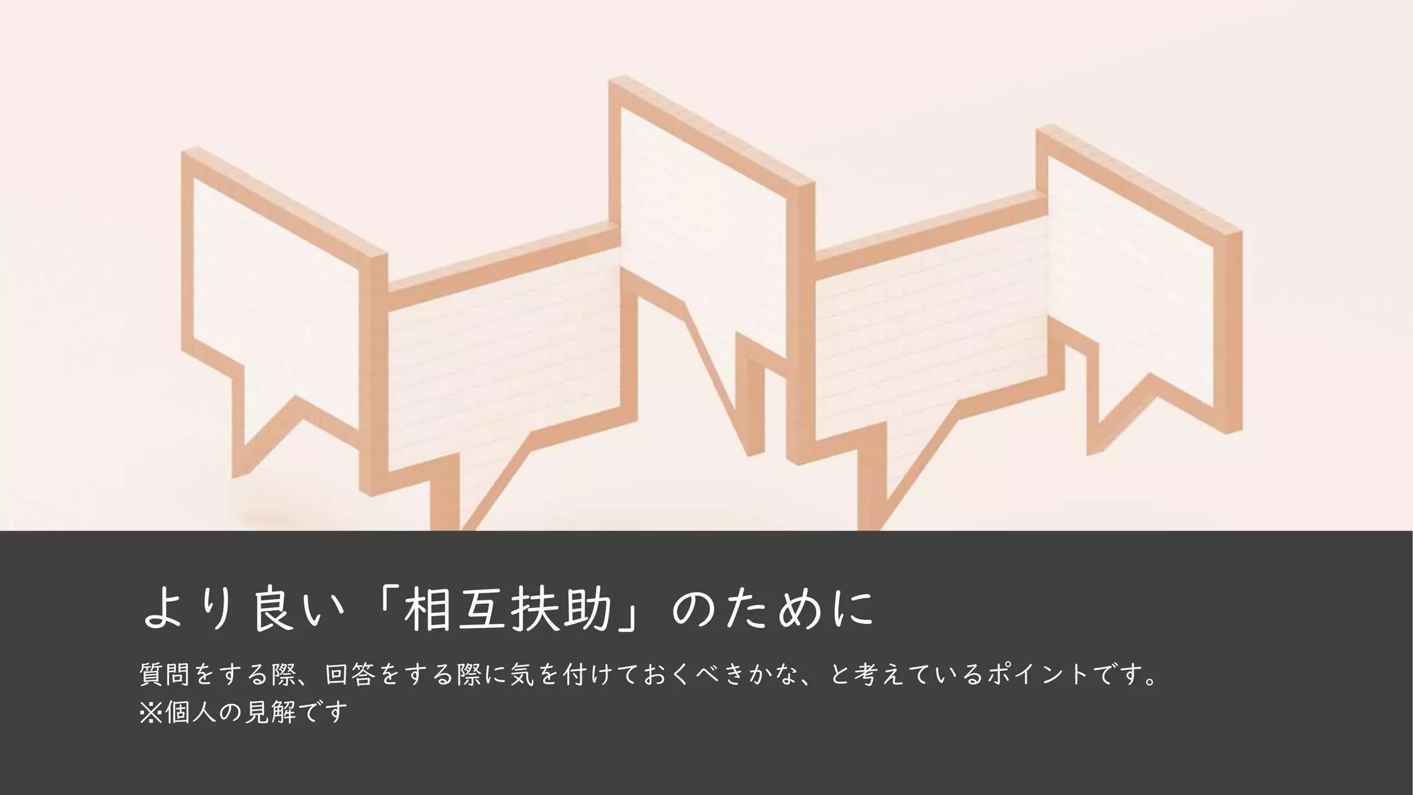 より良い「相互扶助」のために
質問をする際、回答をする際に気を付けておくべきかな、と考えているポイントです。
※個人の見解です
 