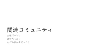 関連コミュニティ
主催だったり
運営だったり
ただの参加者だったり
 