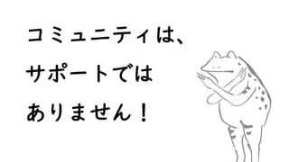 コミュニティは、
サポートでは
ありません！
 