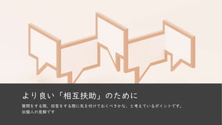より良い「相互扶助」のために
質問をする際、回答をする際に気を付けておくべきかな、と考えているポイントです。
※個人の見解です
 